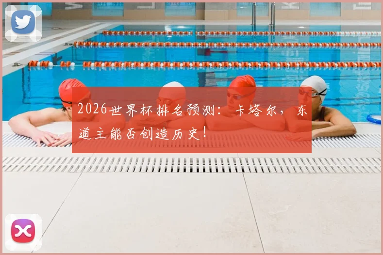2026世界杯排名预测:卡塔尔,东道主能否创造历史!