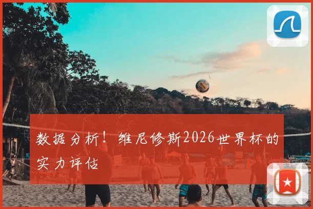数据分析！维尼修斯2026世界杯的实力评估