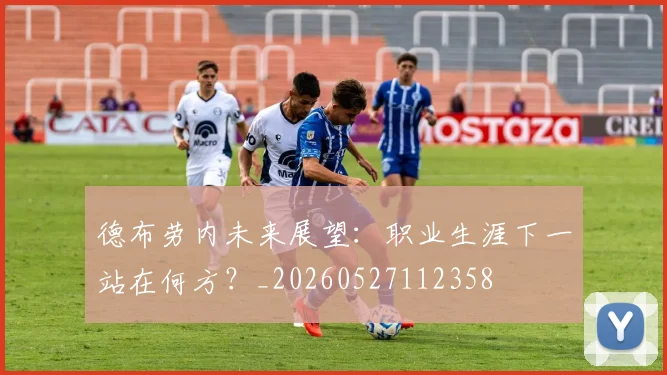 德布劳内未来展望:职业生涯下一站在何方?_20260527112358