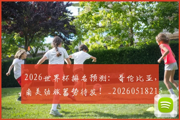 2026世界杯排名预测:哥伦比亚,南美劲旅蓄势待发!_20260518215327