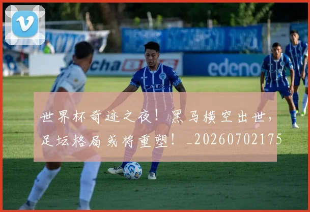 世界杯奇迹之夜!黑马横空出世,足坛格局或将重塑!_20260702175659