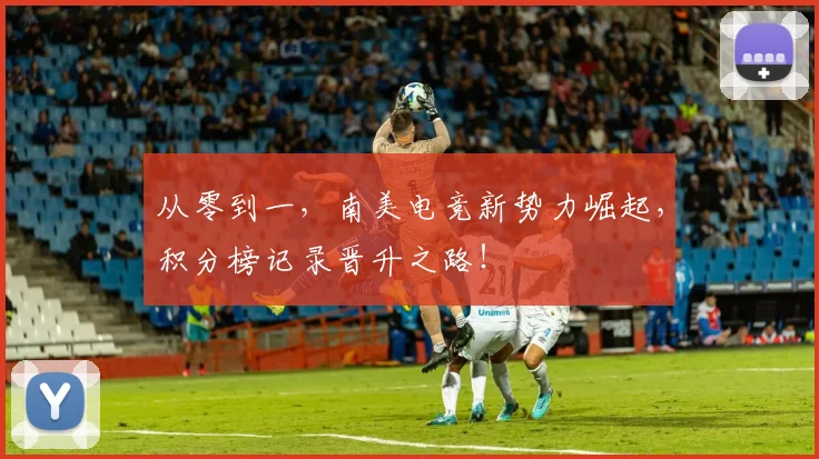 从零到一，南美电竞新势力崛起，积分榜记录晋升之路！
