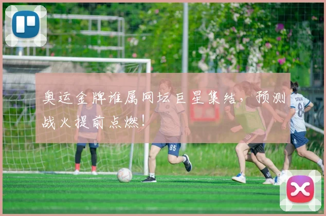 奥运金牌谁属网坛巨星集结，预测战火提前点燃！
