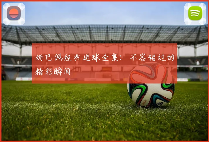 姆巴佩经典进球全集:不容错过的精彩瞬间