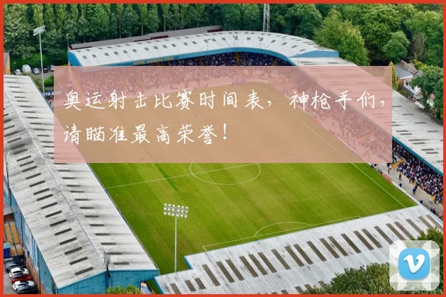 奥运射击比赛时间表，神枪手们，请瞄准最高荣誉！