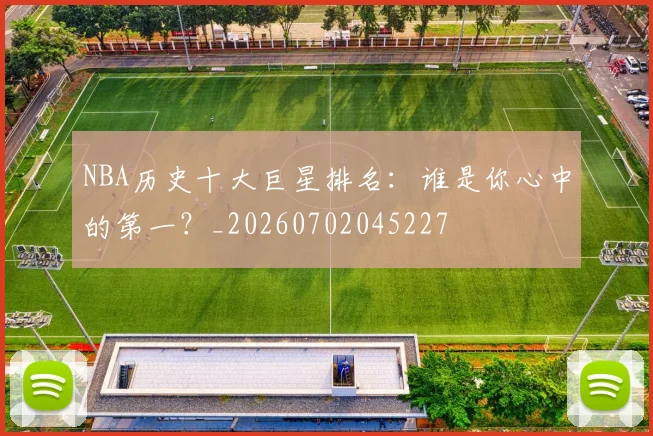 NBA历史十大巨星排名:谁是你心中的第一?_20260702045227