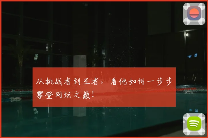 从挑战者到王者，看他如何一步步攀登网坛之巅！