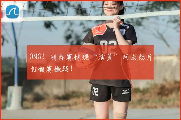 OMG！洲际赛惊现“演员”网友怒斥打假赛嫌疑！