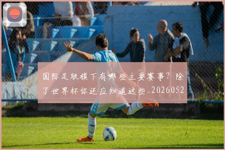 国际足联旗下有哪些主要赛事?除了世界杯你还应知道这些_20260527112008