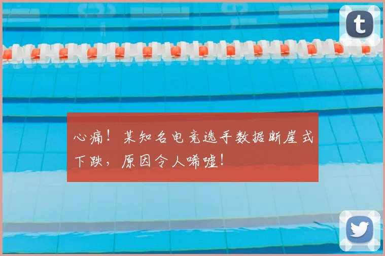 心痛！某知名电竞选手数据断崖式下跌，原因令人唏嘘！
