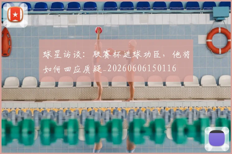 球星访谈：联赛杯进球功臣，他将如何回应质疑_20260606150116