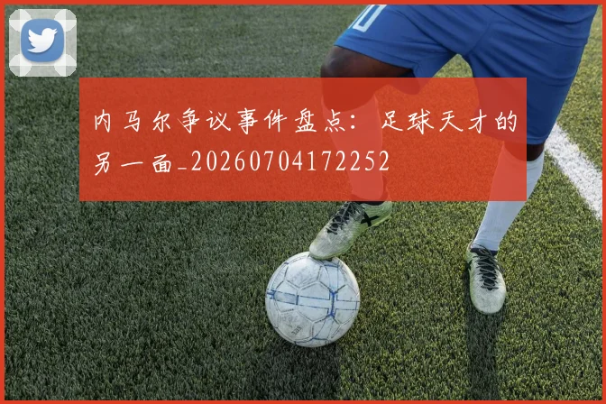 内马尔争议事件盘点:足球天才的另一面_20260704172252