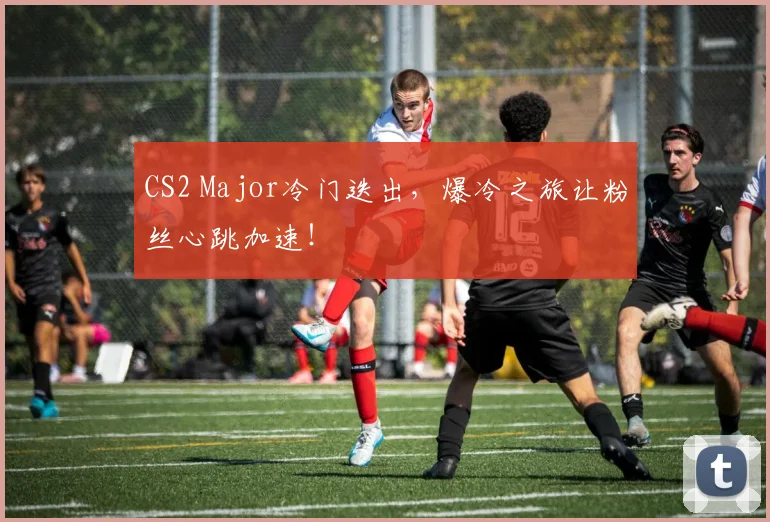 CS2 Major冷门迭出，爆冷之旅让粉丝心跳加速！