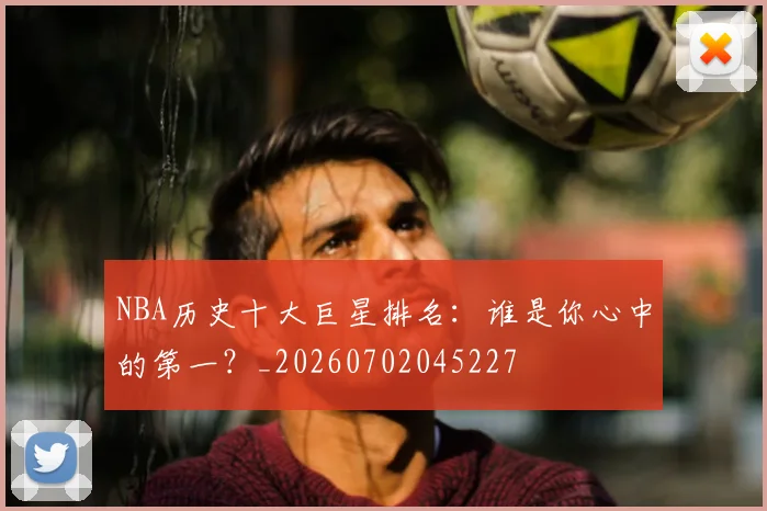 NBA历史十大巨星排名：谁是你心中的第一？_20260702045227