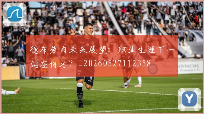 德布劳内未来展望:职业生涯下一站在何方?_20260527112358