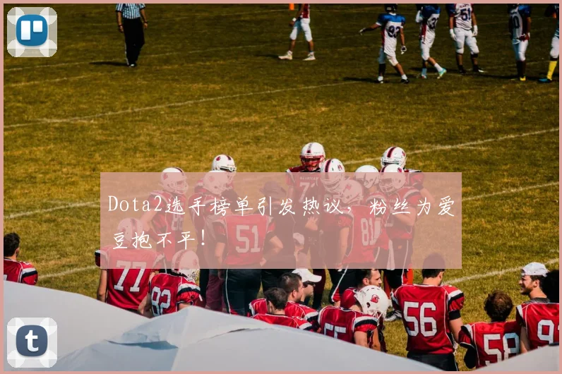 Dota2选手榜单引发热议，粉丝为爱豆抱不平！