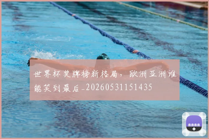 世界杯奖牌榜新格局，欧洲亚洲谁能笑到最后_20260531151435