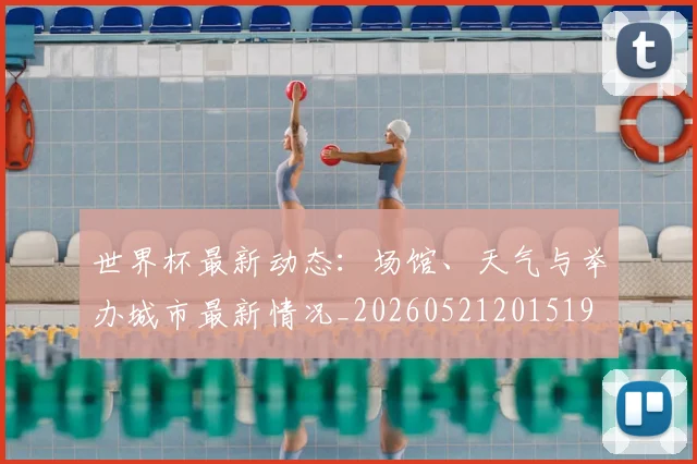 世界杯最新动态:场馆、天气与举办城市最新情况_20260521201519