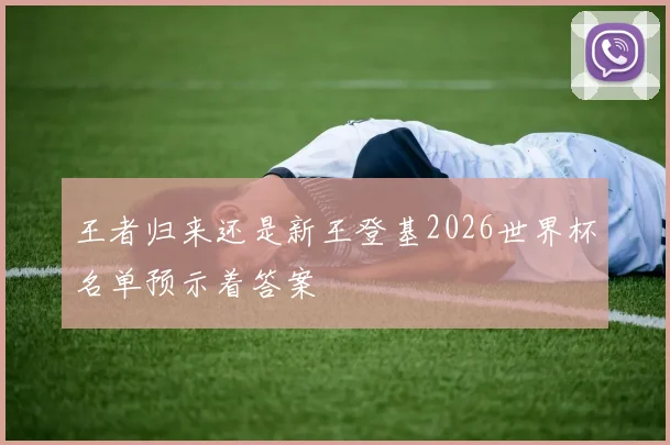 王者归来还是新王登基2026世界杯名单预示着答案