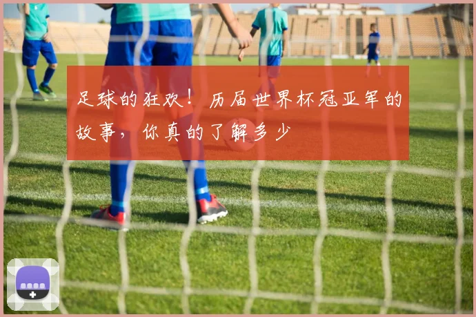 足球的狂欢!历届世界杯冠亚军的故事,你真的了解多少