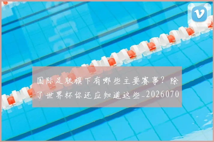 国际足联旗下有哪些主要赛事?除了世界杯你还应知道这些_20260707142453