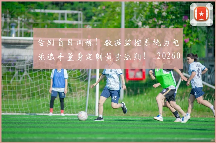 告别盲目训练！数据监控系统为电竞选手量身定制黄金法则！_20260704175815