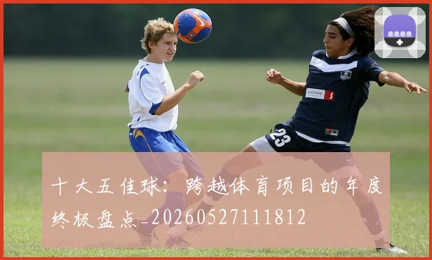 十大五佳球:跨越体育项目的年度终极盘点_20260527111812