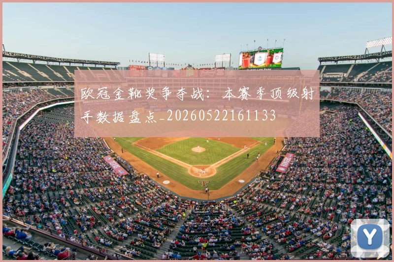 欧冠金靴奖争夺战:本赛季顶级射手数据盘点_20260522161133