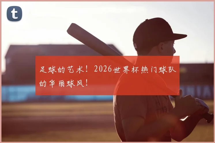 足球的艺术!2026世界杯热门球队的华丽球风!