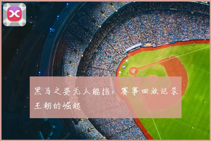 黑马之姿无人能挡，赛事回放记录王朝的崛起