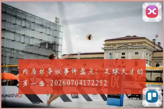 内马尔争议事件盘点：足球天才的另一面_20260704172252