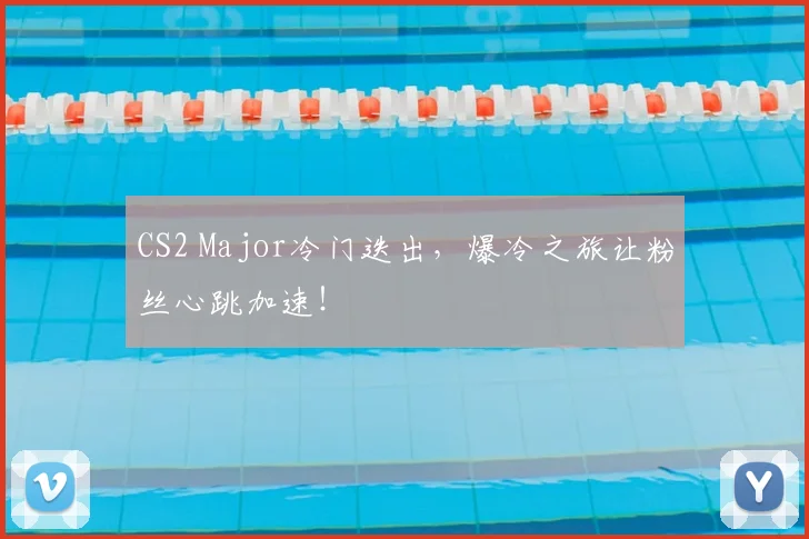CS2 Major冷门迭出，爆冷之旅让粉丝心跳加速！