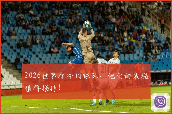 2026世界杯冷门球队,他们的表现值得期待!