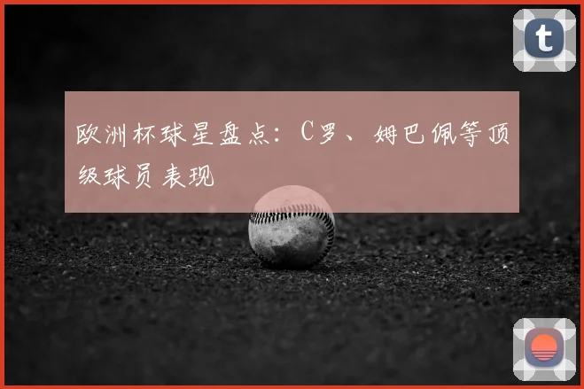 欧洲杯球星盘点:C罗、姆巴佩等顶级球员表现