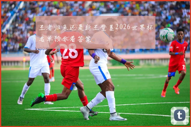王者归来还是新王登基2026世界杯名单预示着答案