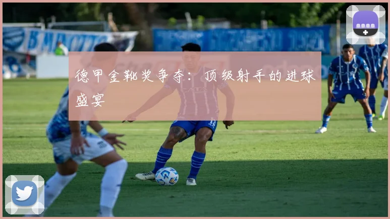德甲金靴奖争夺：顶级射手的进球盛宴
