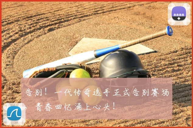 告别！一代传奇选手正式告别赛场，青春回忆涌上心头！