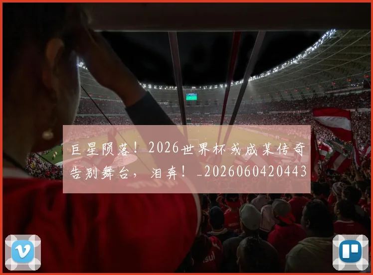巨星陨落!2026世界杯或成某传奇告别舞台,泪奔!_20260604204433