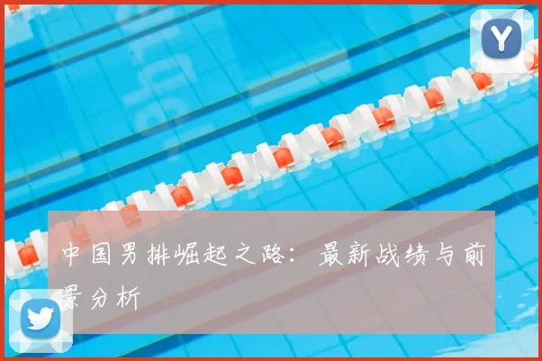 中国男排崛起之路：最新战绩与前景分析