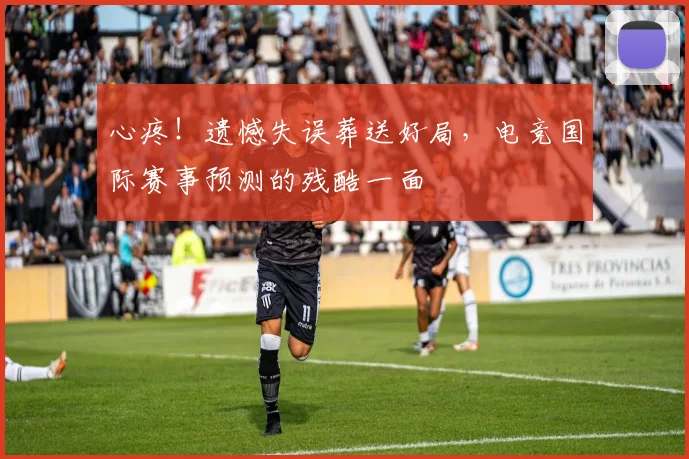 心疼！遗憾失误葬送好局，电竞国际赛事预测的残酷一面