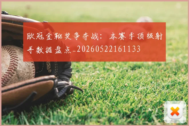 欧冠金靴奖争夺战:本赛季顶级射手数据盘点_20260522161133