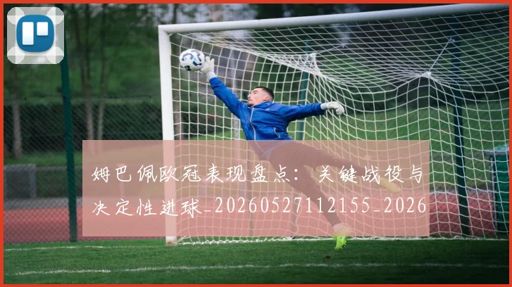 姆巴佩欧冠表现盘点:关键战役与决定性进球_20260527112155_20260707024036