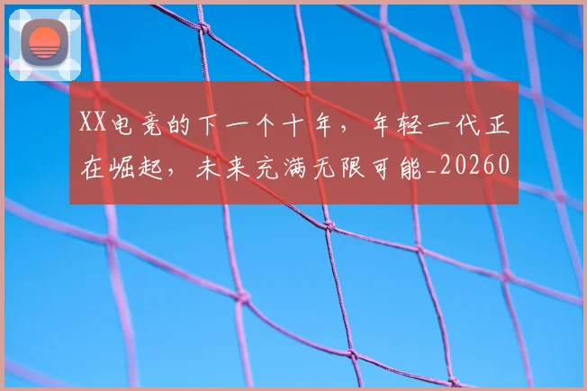 XX电竞的下一个十年,年轻一代正在崛起,未来充满无限可能_20260702172142