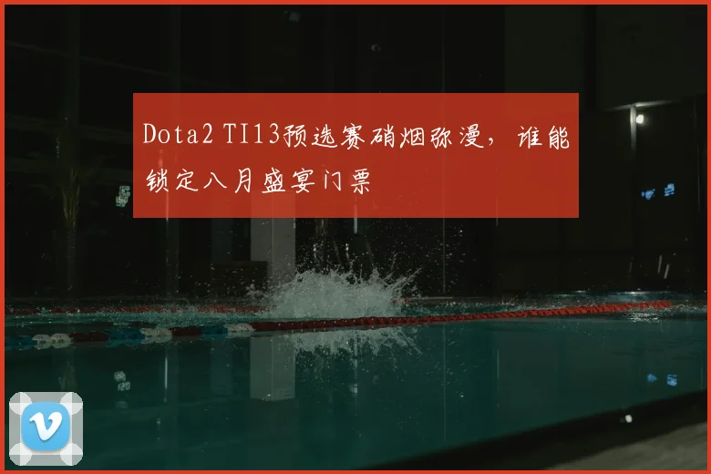 Dota2 TI13预选赛硝烟弥漫，谁能锁定八月盛宴门票