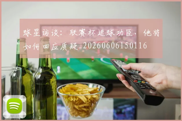 球星访谈:联赛杯进球功臣,他将如何回应质疑_20260606150116