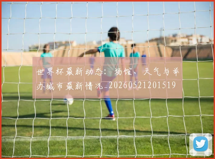 世界杯最新动态：场馆、天气与举办城市最新情况_20260521201519