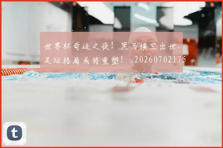 世界杯奇迹之夜！黑马横空出世，足坛格局或将重塑！_20260702175659