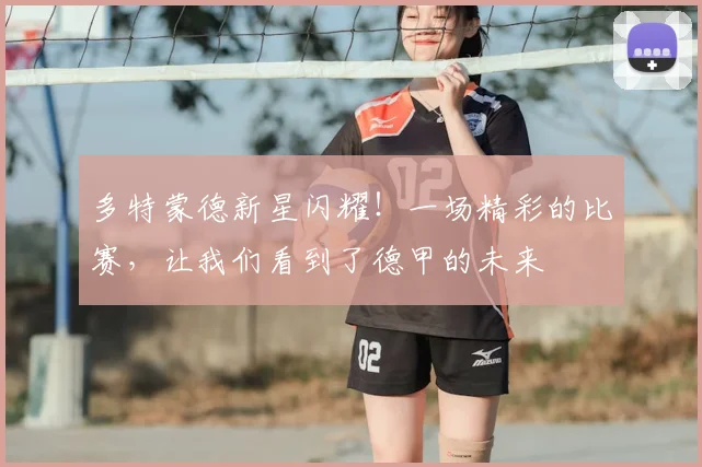 多特蒙德新星闪耀！一场精彩的比赛，让我们看到了德甲的未来