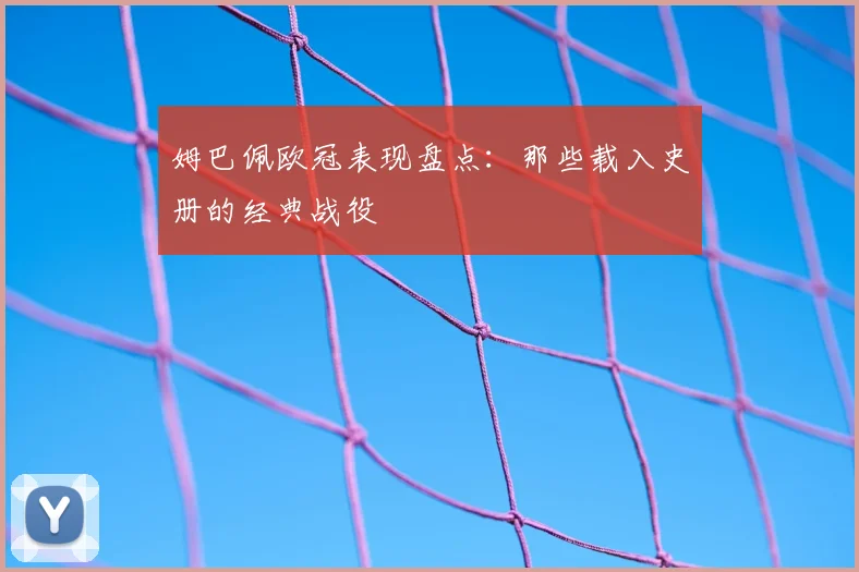 姆巴佩欧冠表现盘点:那些载入史册的经典战役