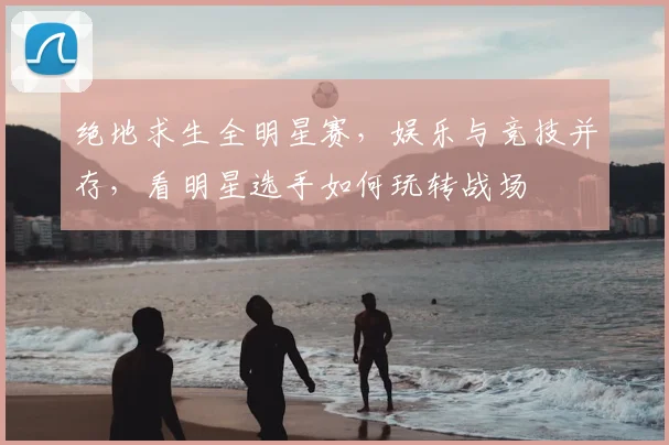 绝地求生全明星赛，娱乐与竞技并存，看明星选手如何玩转战场